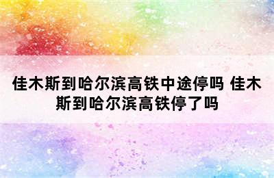 佳木斯到哈尔滨高铁中途停吗 佳木斯到哈尔滨高铁停了吗